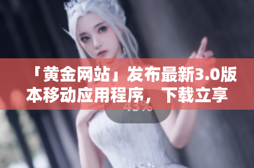 「黄金网站」发布最新3.0版本移动应用程序，下载立享高端服务