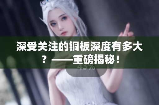 深受关注的铜板深度有多大？——重磅揭秘！