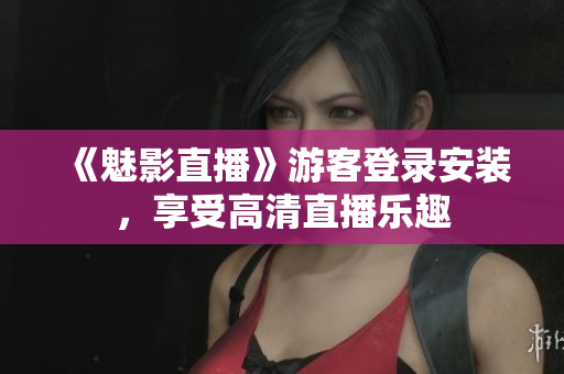 《魅影直播》游客登录安装，享受高清直播乐趣