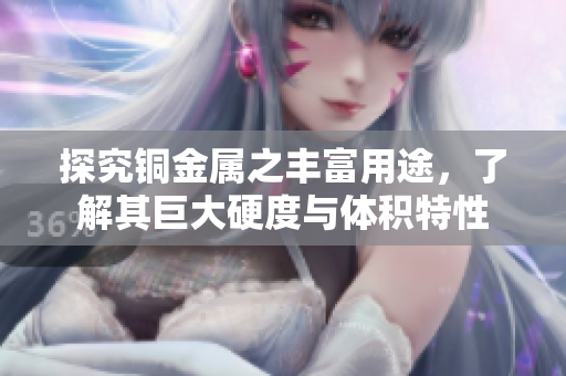 探究铜金属之丰富用途，了解其巨大硬度与体积特性