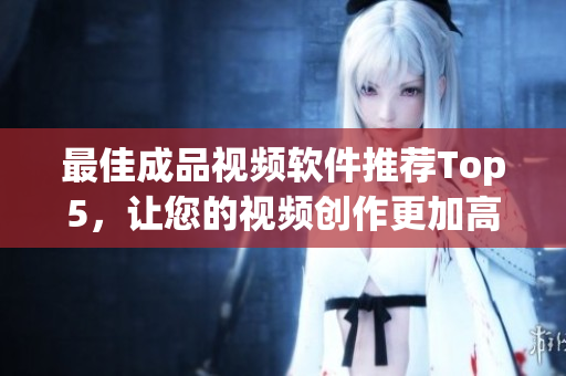 最佳成品视频软件推荐Top5，让您的视频创作更加高效！