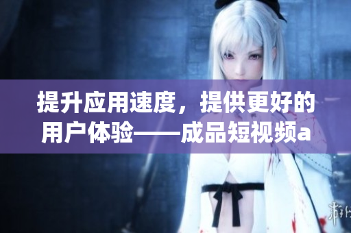 提升应用速度，提供更好的用户体验——成品短视频app源码的优势