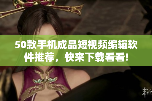 50款手机成品短视频编辑软件推荐，快来下载看看!