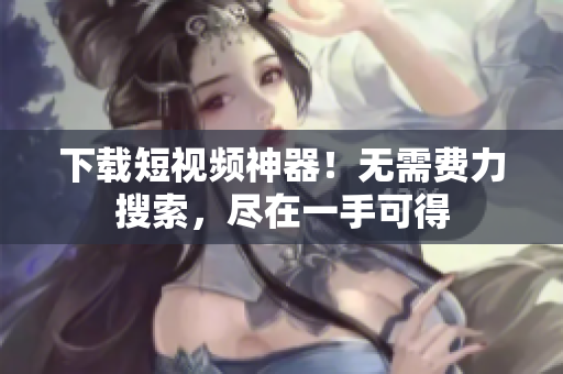 下载短视频神器！无需费力搜索，尽在一手可得