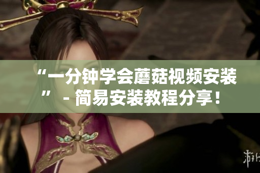 “一分钟学会蘑菇视频安装” - 简易安装教程分享！