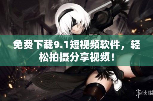 免费下载9.1短视频软件，轻松拍摄分享视频！