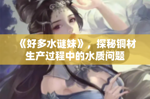 《好多水谜妹》，探秘铜材生产过程中的水质问题