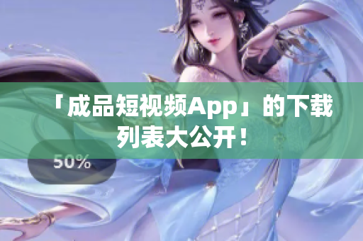 「成品短视频App」的下载列表大公开！