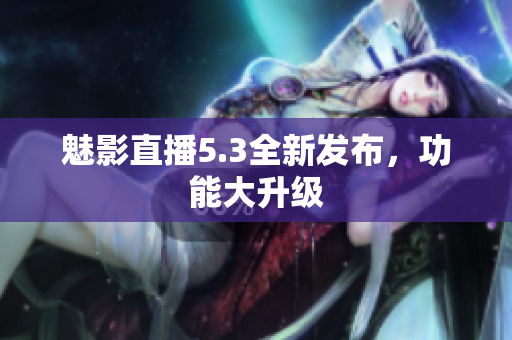 魅影直播5.3全新发布，功能大升级