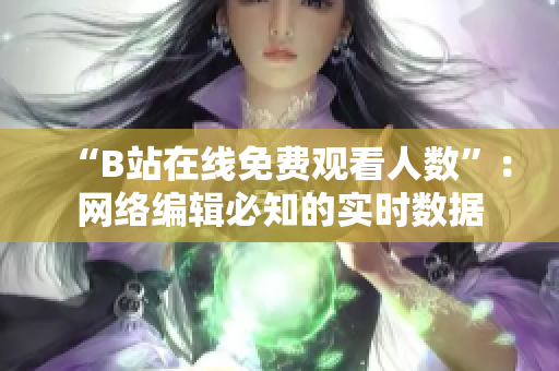 “B站在线免费观看人数”：网络编辑必知的实时数据