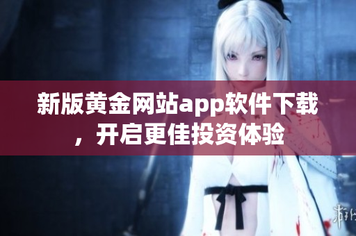 新版黄金网站app软件下载，开启更佳投资体验