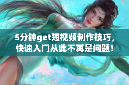 5分钟get短视频制作技巧，快速入门从此不再是问题！