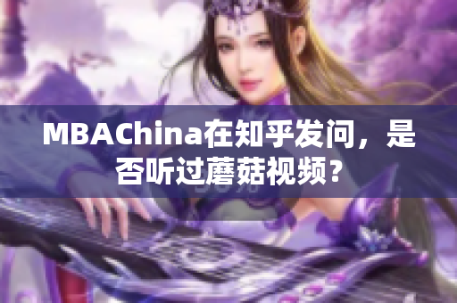 MBAChina在知乎发问，是否听过蘑菇视频？