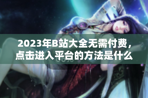 2023年B站大全无需付费，点击进入平台的方法是什么？