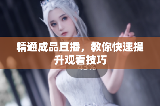 精通成品直播，教你快速提升观看技巧