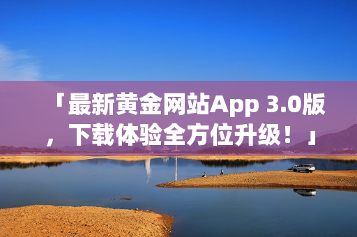 「最新黄金网站App 3.0版，下载体验全方位升级！」