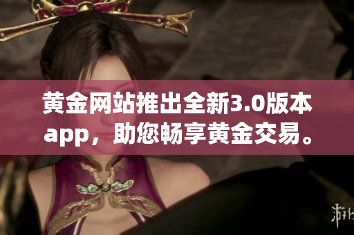 黄金网站推出全新3.0版本app，助您畅享黄金交易。