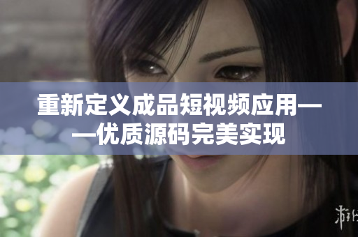 重新定义成品短视频应用——优质源码完美实现