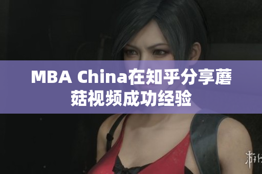 MBA China在知乎分享蘑菇视频成功经验