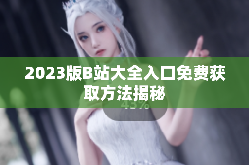 2023版B站大全入口免费获取方法揭秘