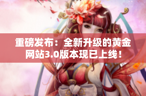 重磅发布：全新升级的黄金网站3.0版本现已上线！