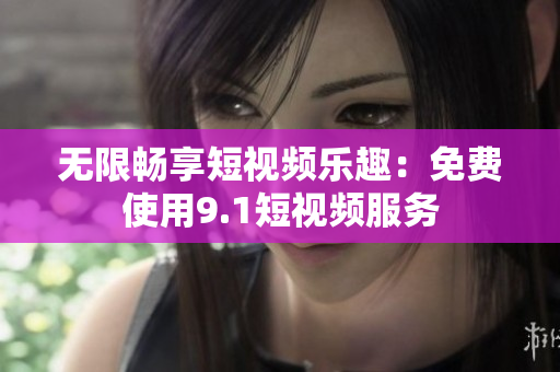 无限畅享短视频乐趣：免费使用9.1短视频服务