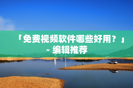 「免费视频软件哪些好用？」- 编辑推荐