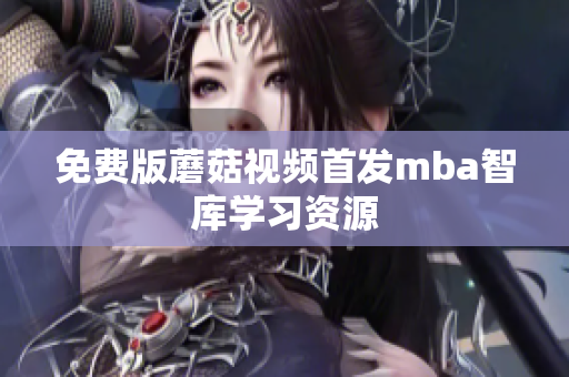 免费版蘑菇视频首发mba智库学习资源