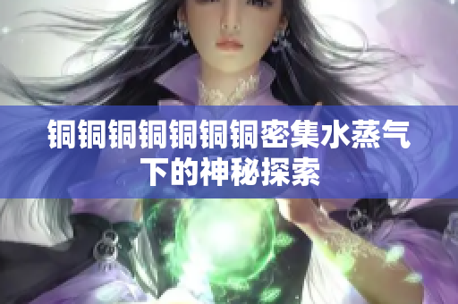 铜铜铜铜铜铜铜密集水蒸气下的神秘探索