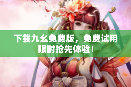 下载九幺免费版，免费试用限时抢先体验！