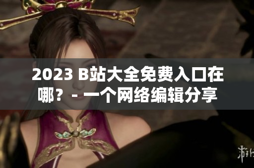 2023 B站大全免费入口在哪？- 一个网络编辑分享