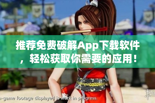 推荐免费破解App下载软件，轻松获取你需要的应用！