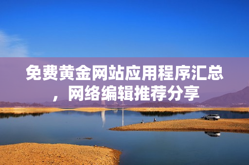 免费黄金网站应用程序汇总，网络编辑推荐分享