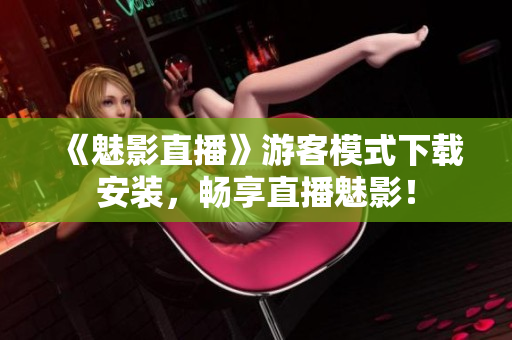 《魅影直播》游客模式下载安装，畅享直播魅影！