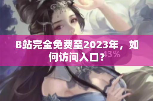 B站完全免费至2023年，如何访问入口？