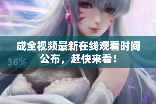 成全视频最新在线观看时间公布，赶快来看！