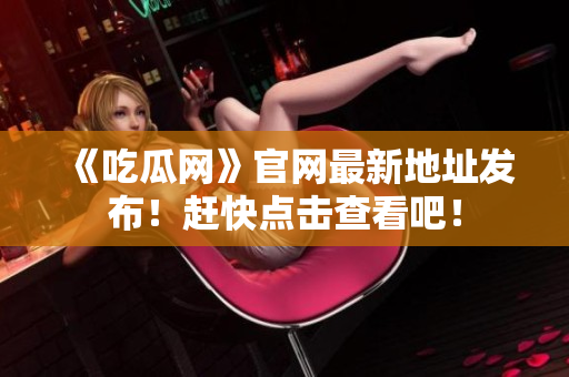 《吃瓜网》官网最新地址发布！赶快点击查看吧！