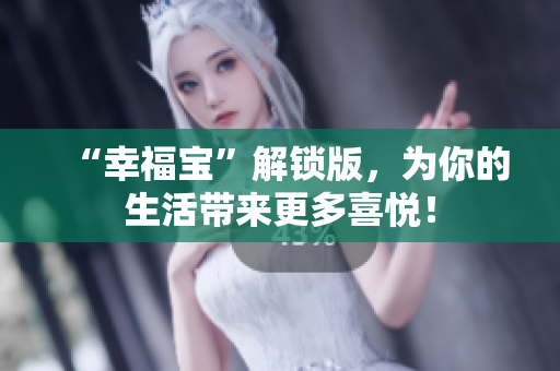 “幸福宝”解锁版，为你的生活带来更多喜悦！