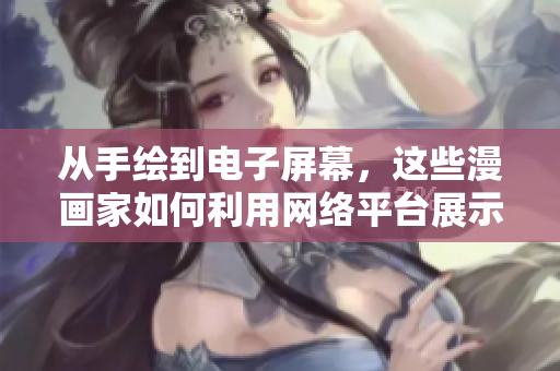 从手绘到电子屏幕，这些漫画家如何利用网络平台展示艺术作品