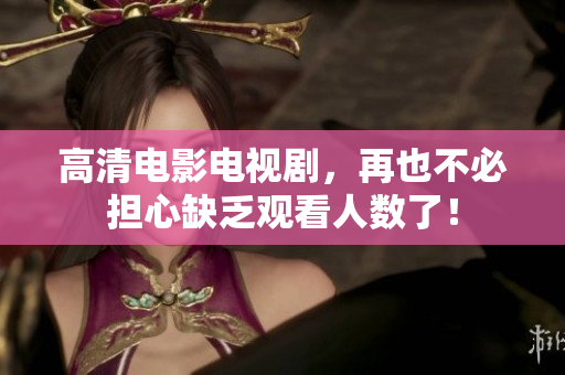 高清电影电视剧，再也不必担心缺乏观看人数了！