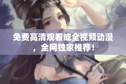 免费高清观看成全视频动漫，全网独家推荐！