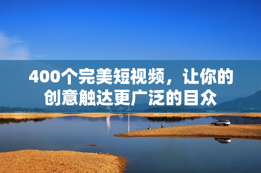 400个完美短视频，让你的创意触达更广泛的目众