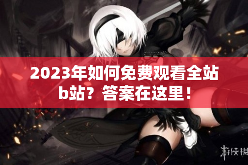 2023年如何免费观看全站b站？答案在这里！