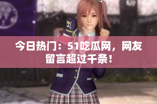 今日热门：51吃瓜网，网友留言超过千条！