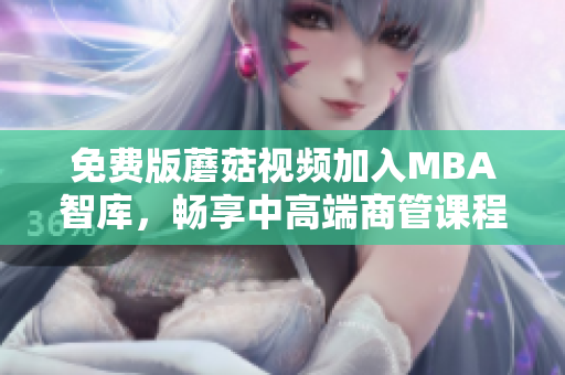 免费版蘑菇视频加入MBA智库，畅享中高端商管课程
