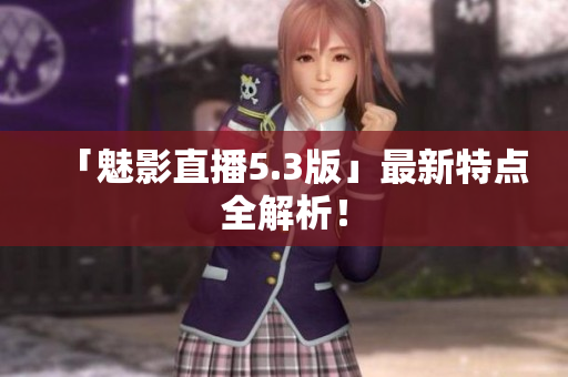 「魅影直播5.3版」最新特点全解析！