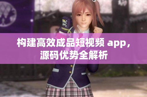 构建高效成品短视频 app，源码优势全解析