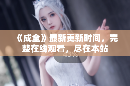 《成全》最新更新时间，完整在线观看，尽在本站