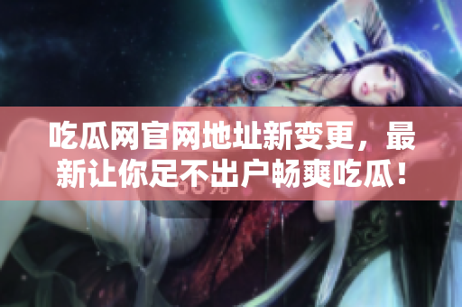 吃瓜网官网地址新变更，最新让你足不出户畅爽吃瓜！