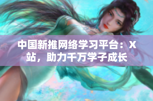 中国新推网络学习平台：X站，助力千万学子成长